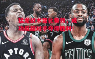 星空体育官网-猛龙战术变化奏效，成功反超对手夺得胜利！