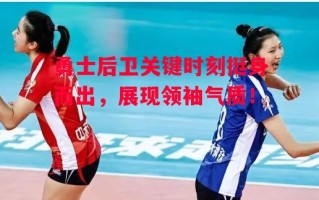 星空体育官网入口-勇士后卫关键时刻挺身而出，展现领袖气质！
