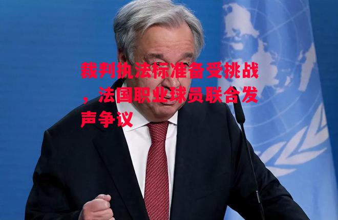 星空体育官方网站-裁判执法标准备受挑战，法国职业球员联合发声争议-第1张图片-星空体育官方网站