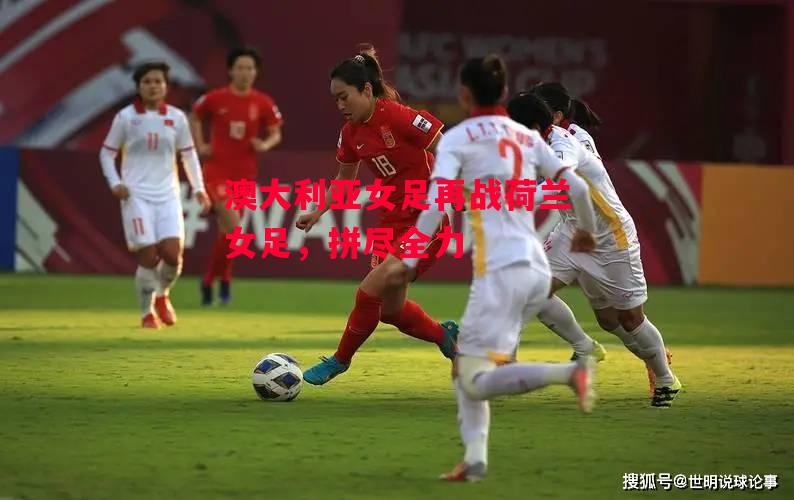 星空体育-澳大利亚女足再战荷兰女足，拼尽全力-第2张图片-星空体育官方网站