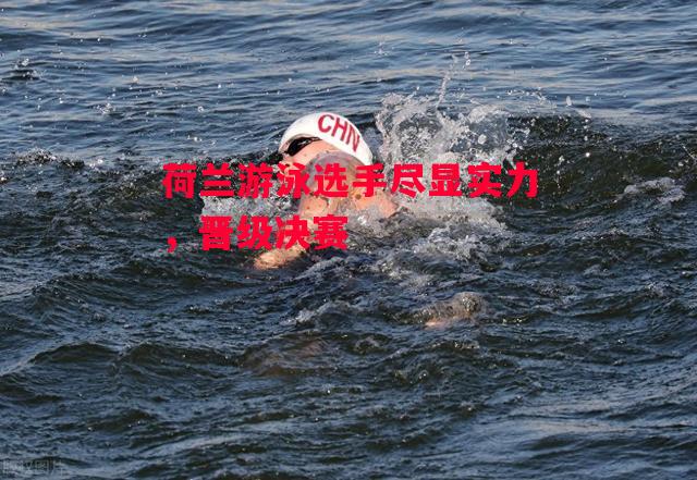 星空体育官网-荷兰游泳选手尽显实力，晋级决赛-第1张图片-星空体育官方网站