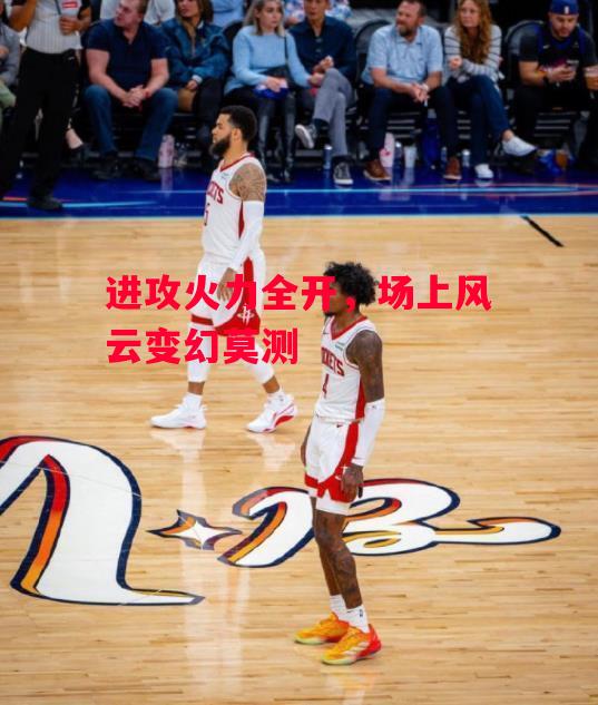 星空体育官网-进攻火力全开，场上风云变幻莫测-第2张图片-星空体育官方网站