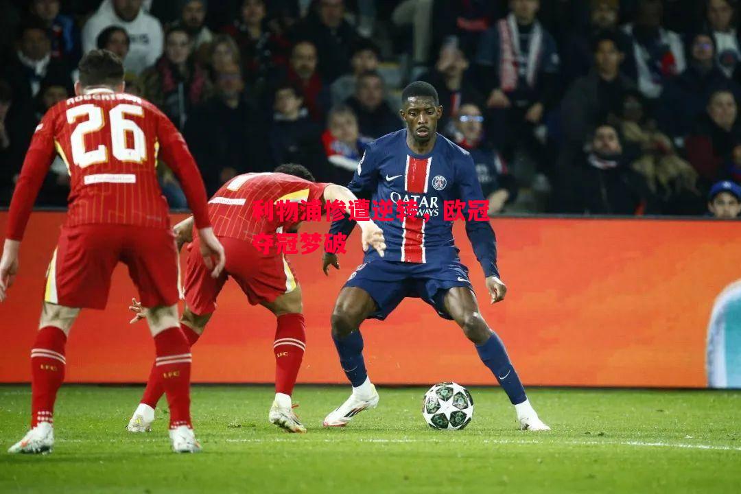 星空体育官网入口-利物浦惨遭逆转，欧冠夺冠梦破-第1张图片-星空体育官方网站