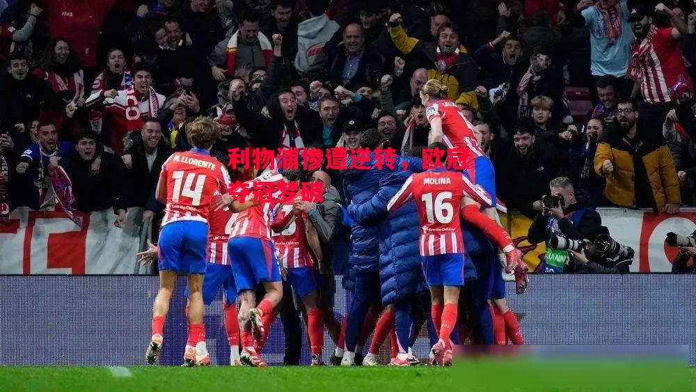 星空体育官网入口-利物浦惨遭逆转，欧冠夺冠梦破-第2张图片-星空体育官方网站