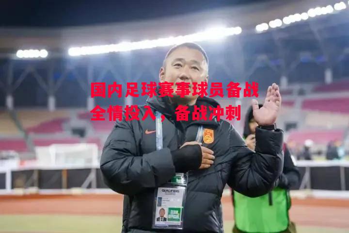 星空体育官网-国内足球赛事球员备战全情投入，备战冲刺-第1张图片-星空体育官方网站