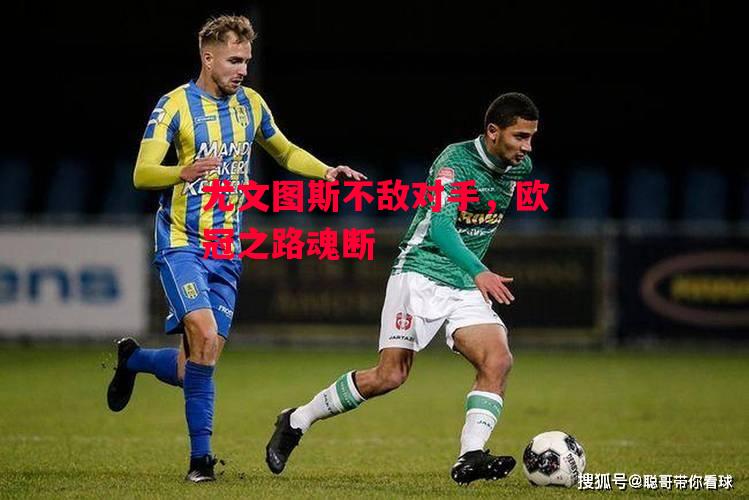 星空体育app-尤文图斯不敌对手，欧冠之路魂断-第2张图片-星空体育官方网站