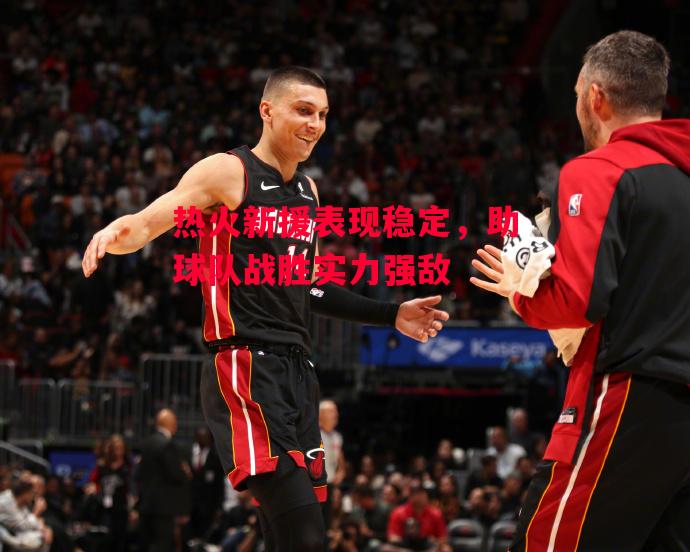 星空体育-热火新援表现稳定，助球队战胜实力强敌-第1张图片-星空体育官方网站