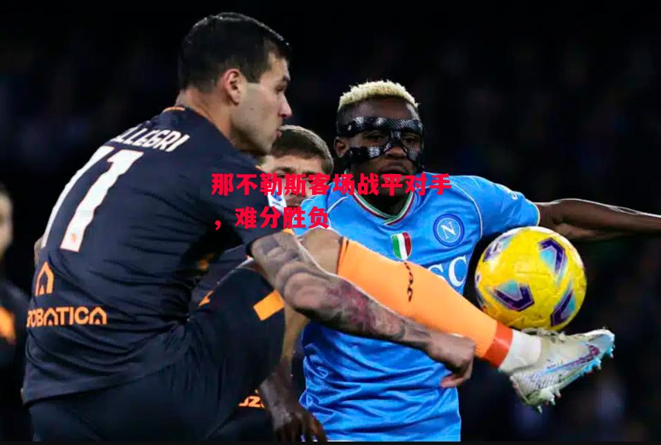 星空体育官网入口-那不勒斯客场战平对手，难分胜负-第2张图片-星空体育官方网站