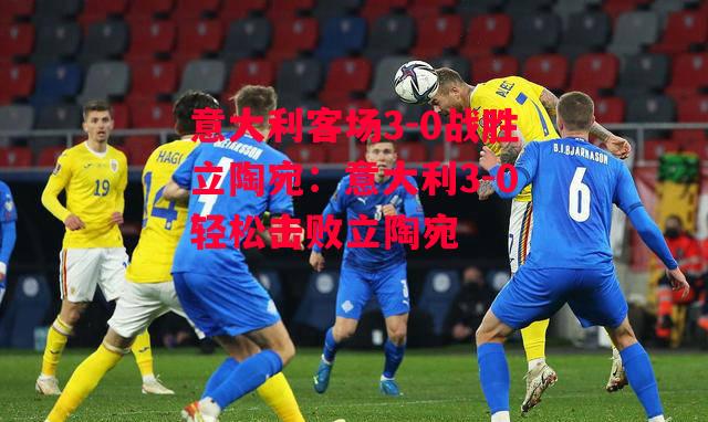 星空体育官网-意大利客场3-0战胜立陶宛:意大利3-0轻松击败立陶宛-第1张图片-星空体育官方网站 星空体育官网-意大利客场3-0战胜立陶宛:意大利3-0轻松击败立陶宛-第1张图片-星空体育官方网站