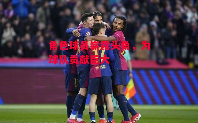 星空体育官网-角色球员崭露头角，为球队贡献巨大-第1张图片-星空体育官方网站