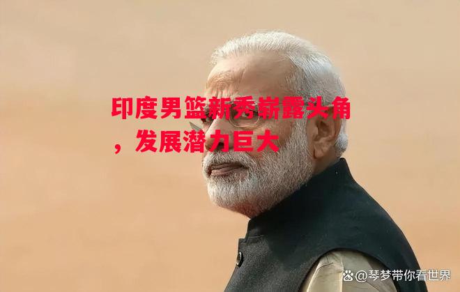 星空体育官网入口-印度男篮新秀崭露头角，发展潜力巨大-第2张图片-星空体育官方网站
