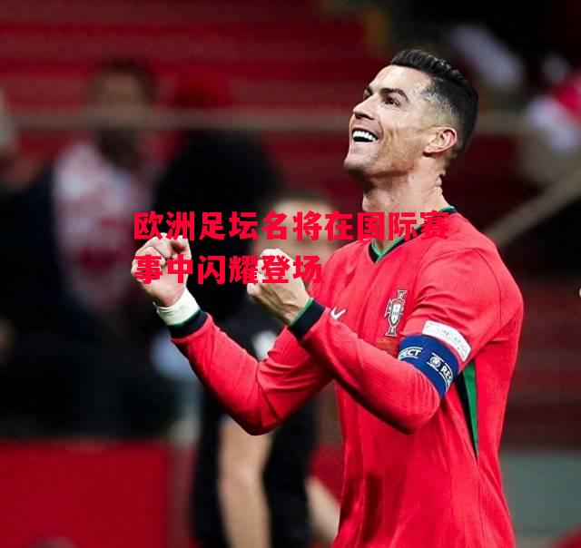 星空体育-欧洲足坛名将在国际赛事中闪耀登场-第2张图片-星空体育官方网站