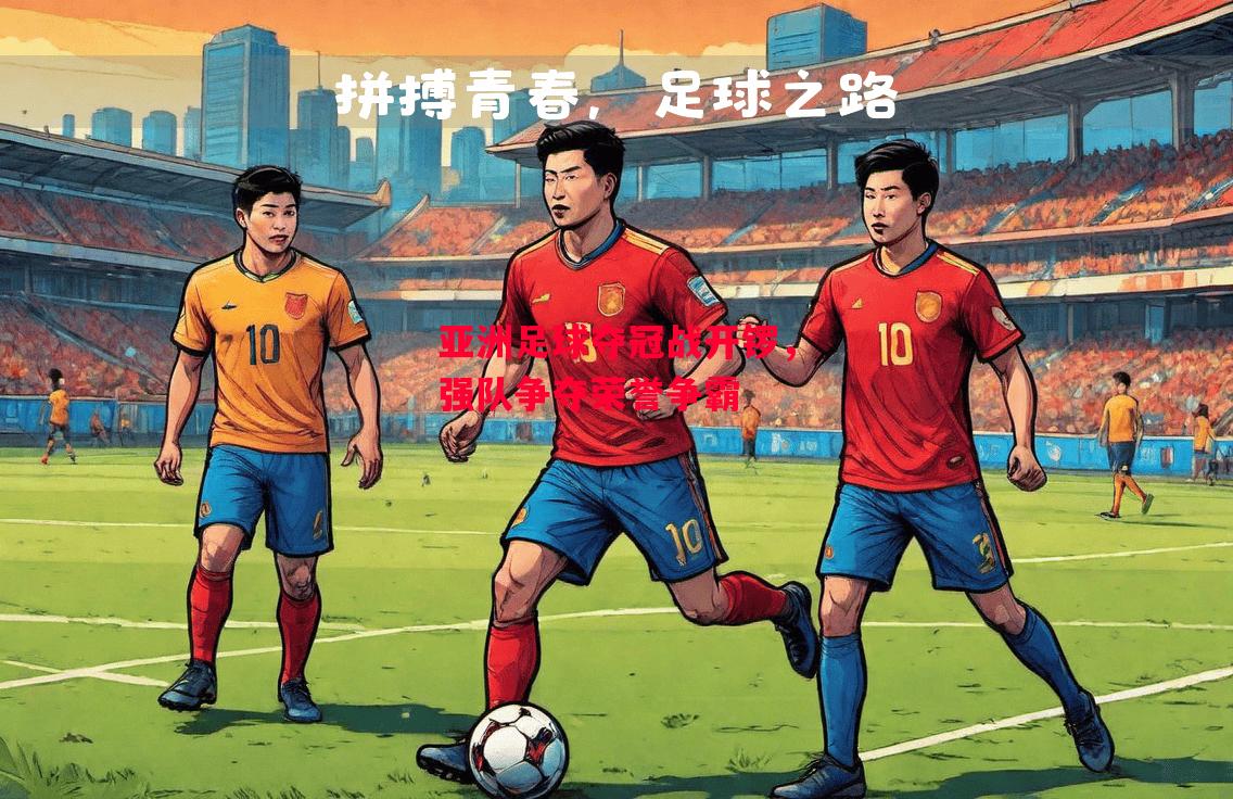 星空体育官网入口-亚洲足球夺冠战开锣，强队争夺荣誉争霸-第1张图片-星空体育官方网站