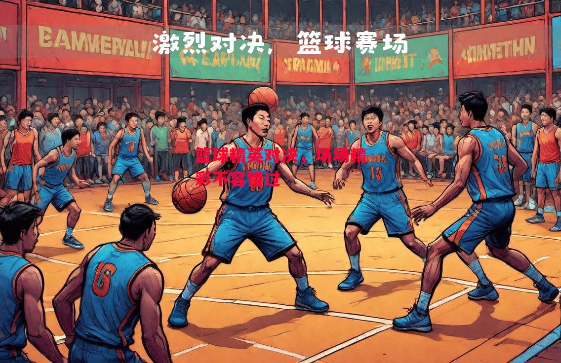 星空体育官方网站-篮球精英对决，场场精彩不容错过-第1张图片-星空体育官方网站
