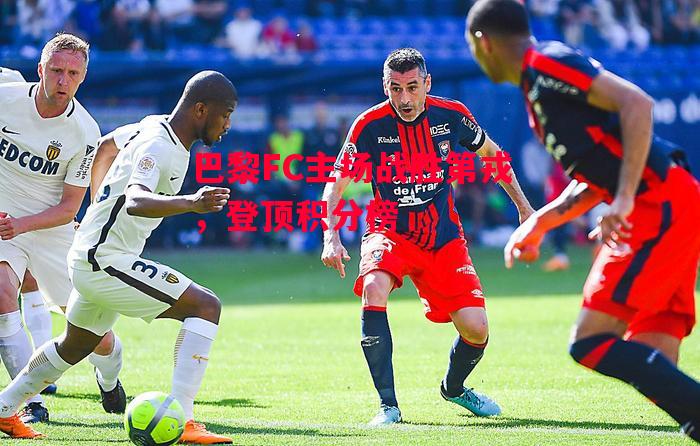 星空体育app-巴黎FC主场战胜第戎，登顶积分榜-第2张图片-星空体育官方网站