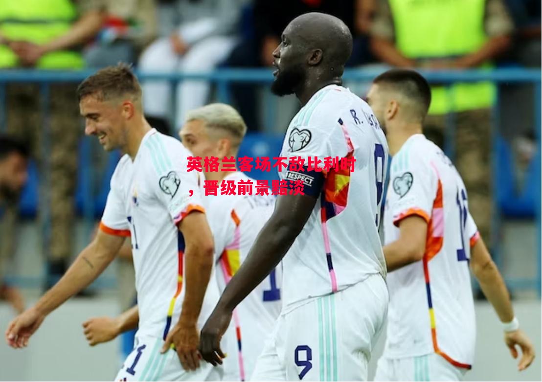 星空体育官网-英格兰客场不敌比利时，晋级前景黯淡-第2张图片-星空体育官方网站