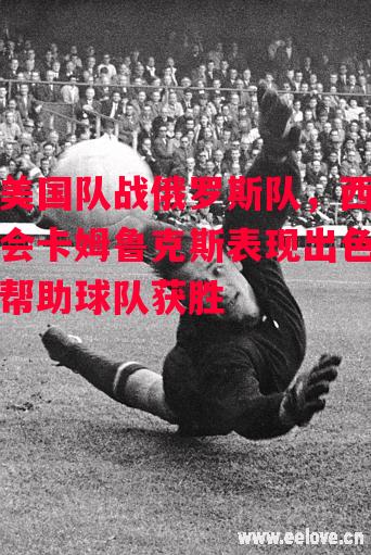 星空体育-美国队战俄罗斯队，西会卡姆鲁克斯表现出色帮助球队获胜-第1张图片-星空体育官方网站