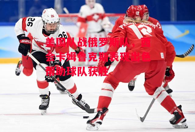 星空体育-美国队战俄罗斯队，西会卡姆鲁克斯表现出色帮助球队获胜-第2张图片-星空体育官方网站