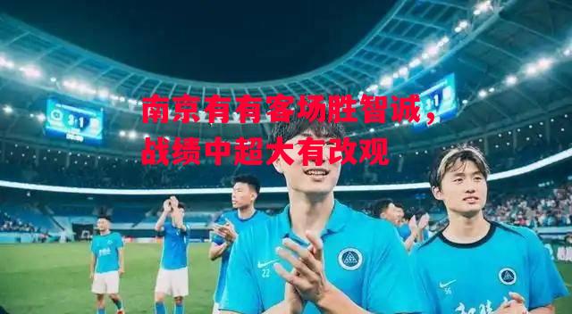 星空体育官网-南京有有客场胜智诚，战绩中超大有改观-第1张图片-星空体育官方网站