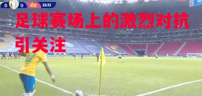 星空体育app-足球赛场上的激烈对抗引关注-第1张图片-星空体育官方网站