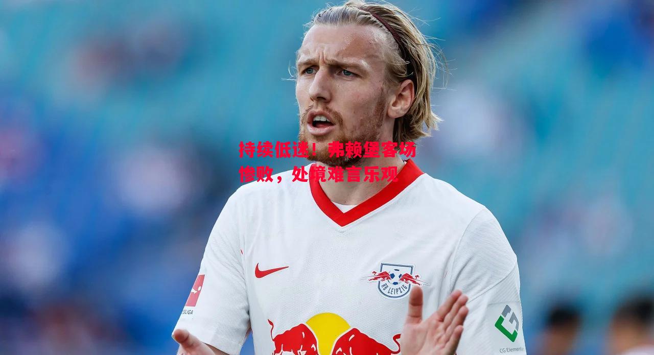 星空体育-持续低迷！弗赖堡客场惨败，处境难言乐观-第2张图片-星空体育官方网站