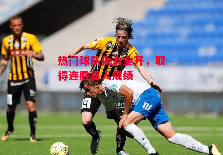 星空体育官方网站-热门球队火力全开，取得连胜喜人成绩-第2张图片-星空体育官方网站