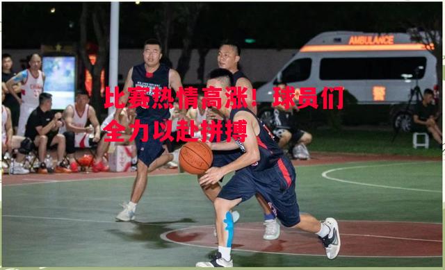 星空体育app-比赛热情高涨！球员们全力以赴拼搏-第2张图片-星空体育官方网站