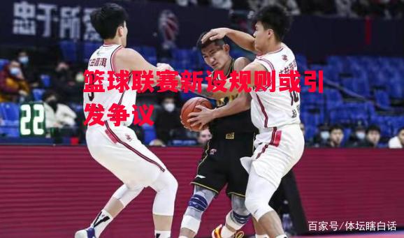 星空体育官方网站-篮球联赛新设规则或引发争议-第2张图片-星空体育官方网站