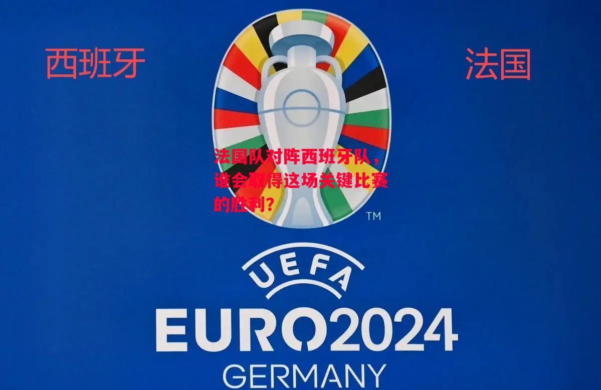 星空体育官网入口-法国队对阵西班牙队，谁会取得这场关键比赛的胜利？-第1张图片-星空体育官方网站