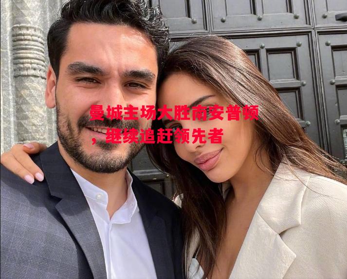 星空体育官方网站-曼城主场大胜南安普顿，继续追赶领先者-第2张图片-星空体育官方网站