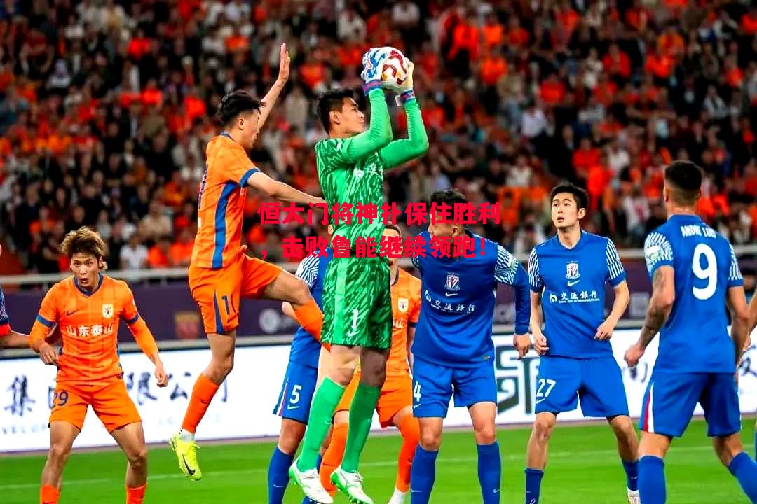 星空体育官网入口-恒大门将神扑保住胜利,击败鲁能继续领跑!-第1张图片-星空体育官方网站 星空体育官网入口-恒大门将神扑保住胜利,击败鲁能继续领跑!-第1张图片-星空体育官方网站