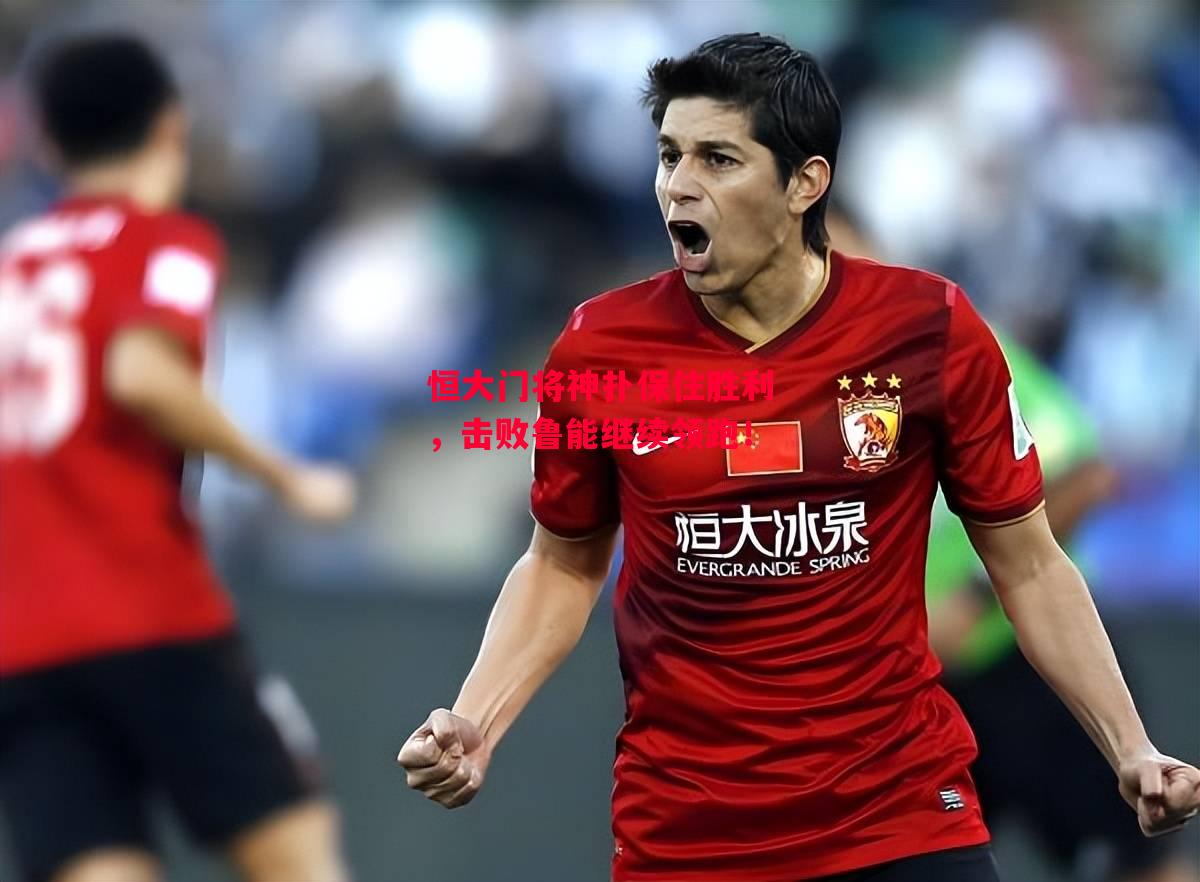 星空体育官网入口-恒大门将神扑保住胜利,击败鲁能继续领跑!-第2张图片-星空体育官方网站 星空体育官网入口-恒大门将神扑保住胜利,击败鲁能继续领跑!-第2张图片-星空体育官方网站