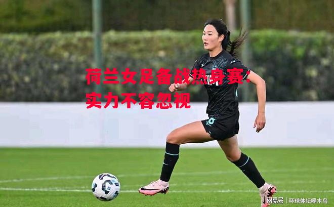 星空体育官网-荷兰女足备战热身赛：实力不容忽视-第1张图片-星空体育官方网站