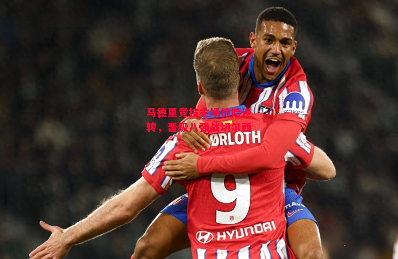 星空体育官网入口-马德里竞技主场惊险逆转,晋级八强战切尔西-第1张图片-星空体育官方网站 星空体育官网入口-马德里竞技主场惊险逆转,晋级八强战切尔西-第1张图片-星空体育官方网站