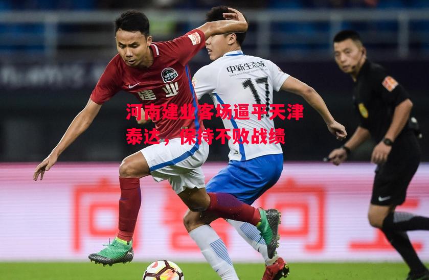 星空体育官网入口-河南建业客场逼平天津泰达，保持不败战绩-第2张图片-星空体育官方网站
