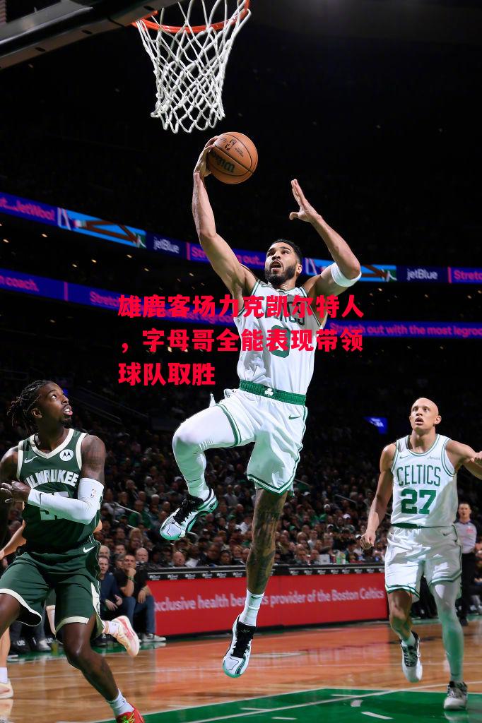 星空体育官网入口-雄鹿客场力克凯尔特人，字母哥全能表现带领球队取胜-第1张图片-星空体育官方网站