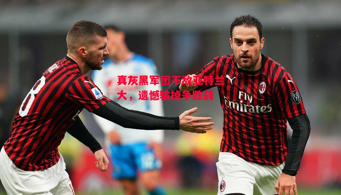 星空体育app-真灰黑军团不敌亚特兰大,遗憾输掉争胜战-第2张图片-星空体育官方网站 星空体育app-真灰黑军团不敌亚特兰大,遗憾输掉争胜战-第2张图片-星空体育官方网站
