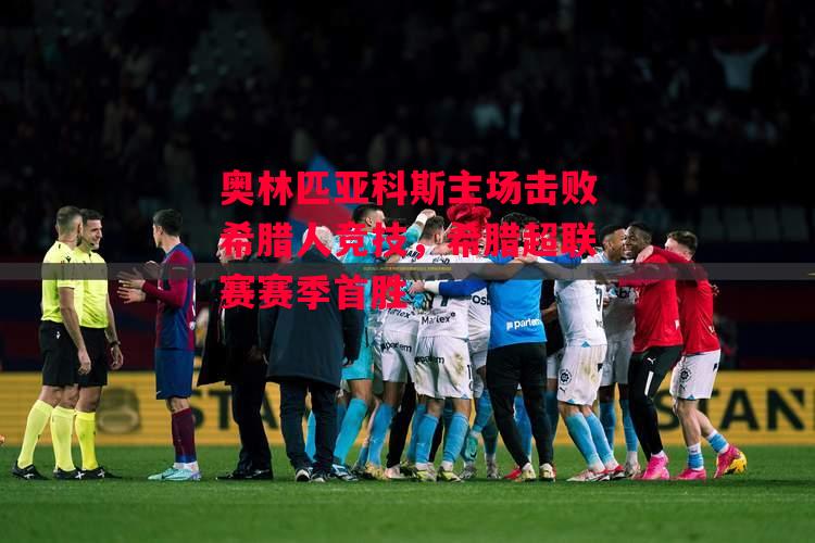 星空体育官网入口-奥林匹亚科斯主场击败希腊人竞技,希腊超联赛赛季首胜-第1张图片-星空体育官方网站 星空体育官网入口-奥林匹亚科斯主场击败希腊人竞技,希腊超联赛赛季首胜-第1张图片-星空体育官方网站