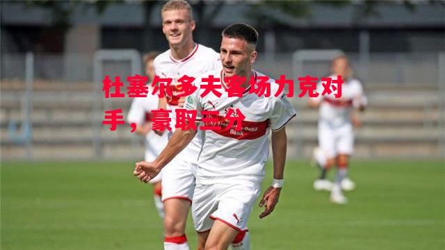 星空体育官网入口-杜塞尔多夫客场力克对手,豪取三分-第1张图片-星空体育官方网站 星空体育官网入口-杜塞尔多夫客场力克对手,豪取三分-第1张图片-星空体育官方网站